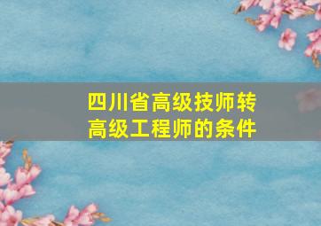 四川省高级技师转高级工程师的条件