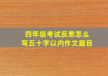 四年级考试反思怎么写五十字以内作文题目