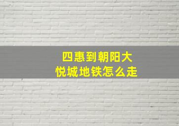 四惠到朝阳大悦城地铁怎么走