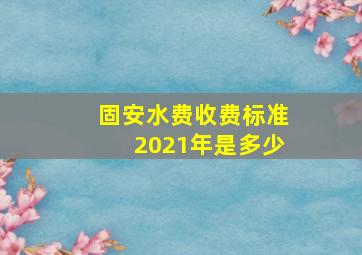 固安水费收费标准2021年是多少