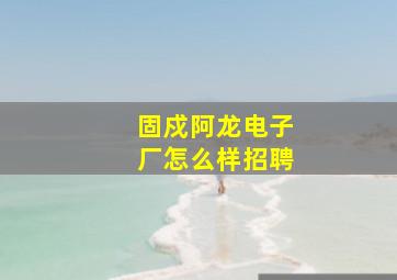 固戍阿龙电子厂怎么样招聘