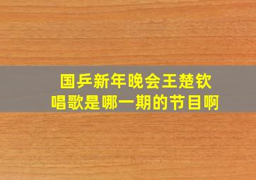 国乒新年晚会王楚钦唱歌是哪一期的节目啊