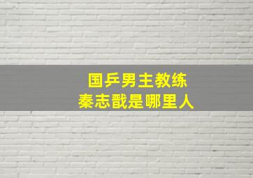 国乒男主教练秦志戬是哪里人