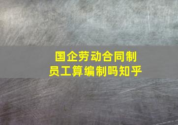 国企劳动合同制员工算编制吗知乎