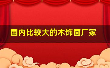 国内比较大的木饰面厂家