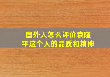 国外人怎么评价袁隆平这个人的品质和精神