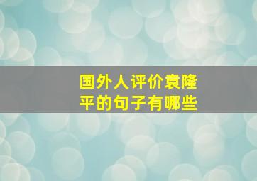 国外人评价袁隆平的句子有哪些