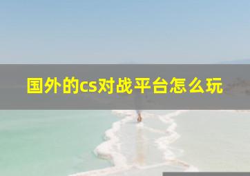 国外的cs对战平台怎么玩