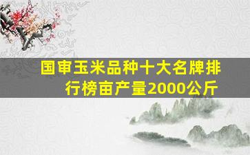 国审玉米品种十大名牌排行榜亩产量2000公斤