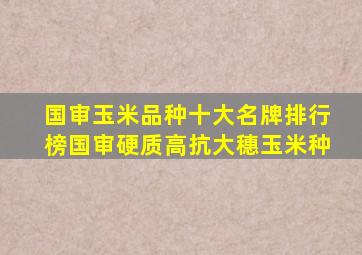 国审玉米品种十大名牌排行榜国审硬质高抗大穗玉米种