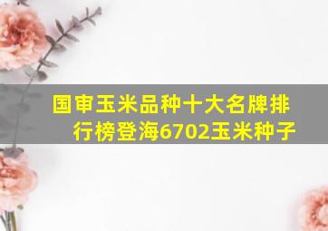 国审玉米品种十大名牌排行榜登海6702玉米种子