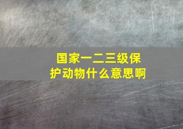 国家一二三级保护动物什么意思啊