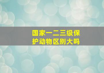 国家一二三级保护动物区别大吗