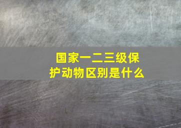 国家一二三级保护动物区别是什么