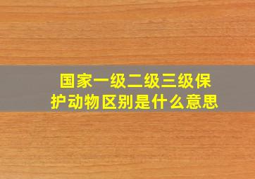 国家一级二级三级保护动物区别是什么意思