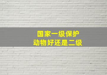 国家一级保护动物好还是二级