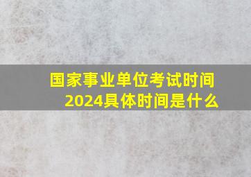 国家事业单位考试时间2024具体时间是什么