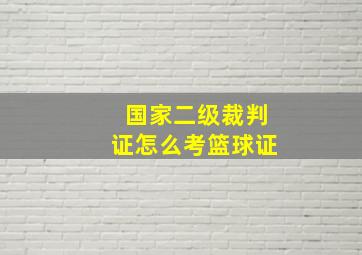 国家二级裁判证怎么考篮球证