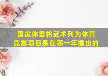 国家体委将武术列为体育竞赛项目是在哪一年提出的