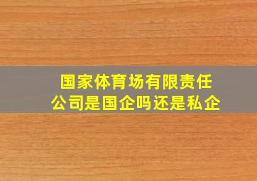 国家体育场有限责任公司是国企吗还是私企