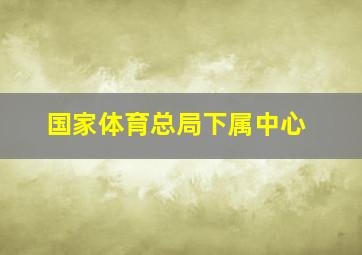 国家体育总局下属中心