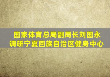 国家体育总局副局长刘国永调研宁夏回族自治区健身中心