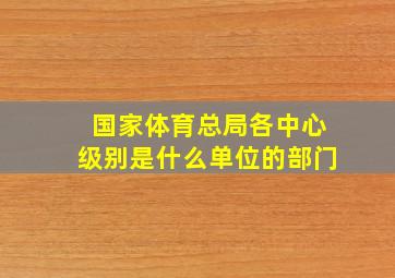 国家体育总局各中心级别是什么单位的部门