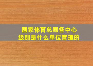 国家体育总局各中心级别是什么单位管理的