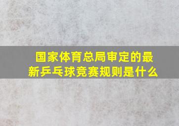 国家体育总局审定的最新乒乓球竞赛规则是什么