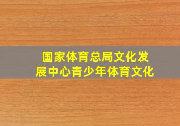 国家体育总局文化发展中心青少年体育文化