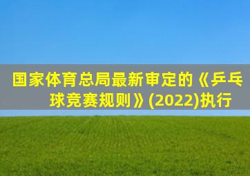 国家体育总局最新审定的《乒乓球竞赛规则》(2022)执行