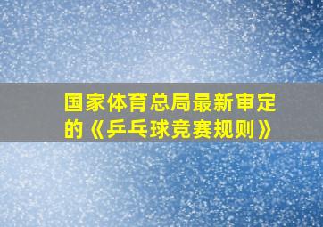 国家体育总局最新审定的《乒乓球竞赛规则》