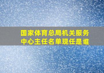 国家体育总局机关服务中心主任名单现任是谁