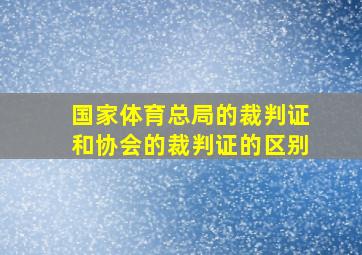 国家体育总局的裁判证和协会的裁判证的区别