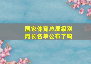 国家体育总局级别局长名单公布了吗