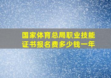 国家体育总局职业技能证书报名费多少钱一年