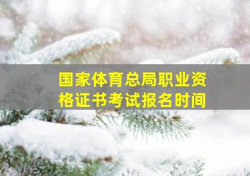 国家体育总局职业资格证书考试报名时间