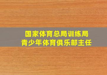 国家体育总局训练局青少年体育俱乐部主任