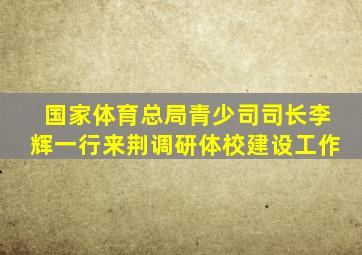 国家体育总局青少司司长李辉一行来荆调研体校建设工作