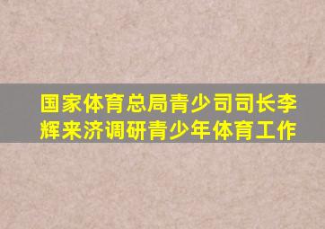 国家体育总局青少司司长李辉来济调研青少年体育工作