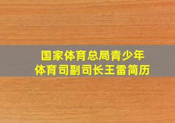 国家体育总局青少年体育司副司长王雷简历