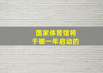 国家体育馆将于哪一年启动的