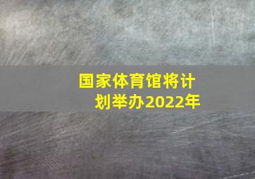 国家体育馆将计划举办2022年