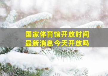 国家体育馆开放时间最新消息今天开放吗