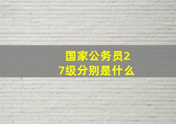 国家公务员27级分别是什么