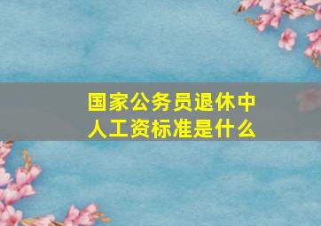 国家公务员退休中人工资标准是什么