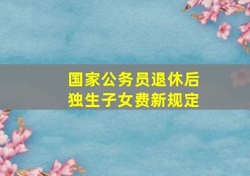 国家公务员退休后独生子女费新规定