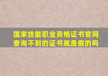 国家技能职业资格证书官网查询不到的证书就是假的吗