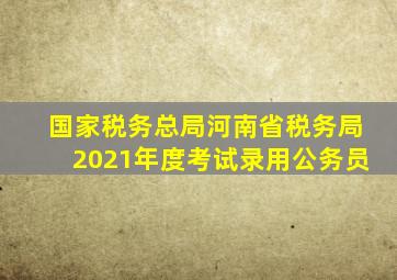 国家税务总局河南省税务局2021年度考试录用公务员