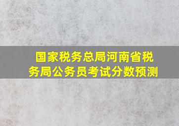 国家税务总局河南省税务局公务员考试分数预测